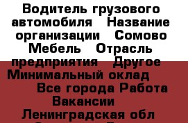 Водитель грузового автомобиля › Название организации ­ Сомово-Мебель › Отрасль предприятия ­ Другое › Минимальный оклад ­ 15 000 - Все города Работа » Вакансии   . Ленинградская обл.,Сосновый Бор г.